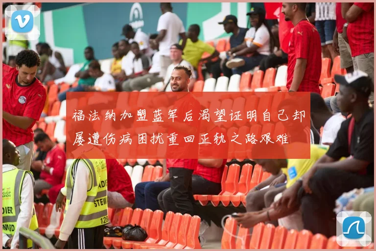 福法纳加盟蓝军后渴望证明自己却屡遭伤病困扰重回正轨之路艰难