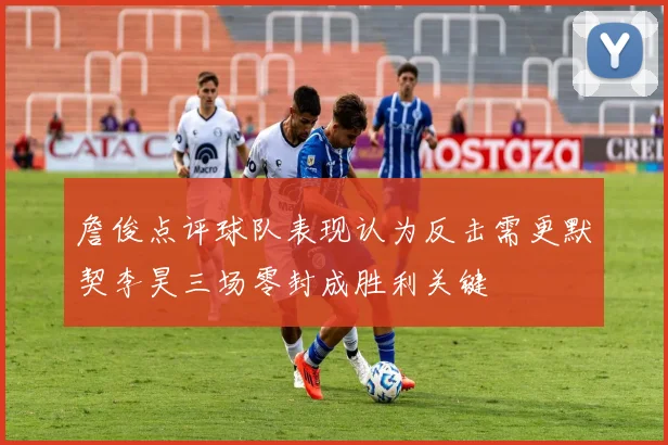 詹俊点评球队表现认为反击需更默契李昊三场零封成胜利关键
