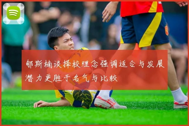 郇斯楠谈择校理念强调适合与发展潜力更胜于名气与比较