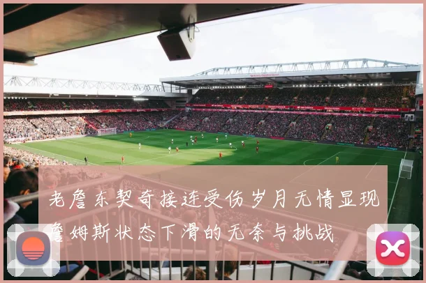 老詹东契奇接连受伤岁月无情显现詹姆斯状态下滑的无奈与挑战