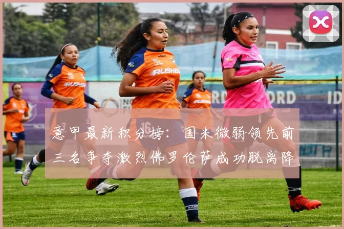 意甲最新积分榜：国米微弱领先前三名争夺激烈佛罗伦萨成功脱离降级区