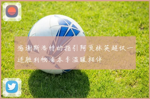 感谢斯洛特的指引阿莫林英超仅一连胜利物浦本季温暖相伴