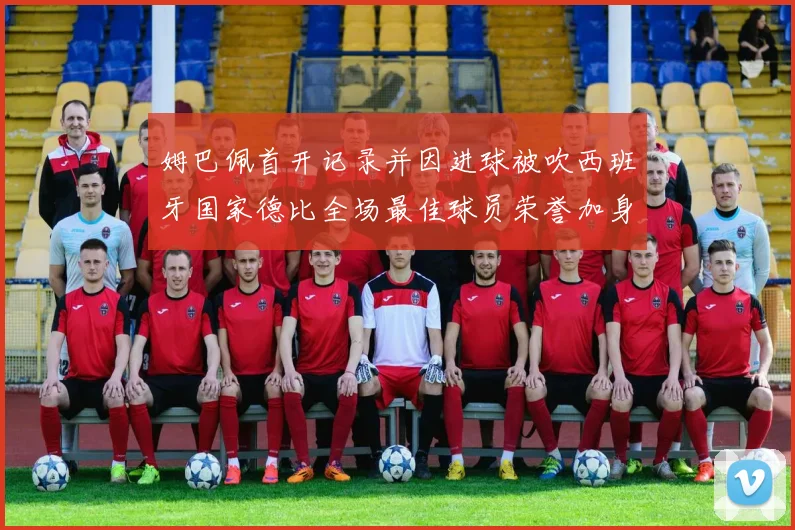 姆巴佩首开记录并因进球被吹西班牙国家德比全场最佳球员荣誉加身