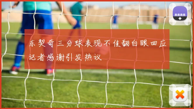 东契奇三分球表现不佳翻白眼回应记者感谢引发热议