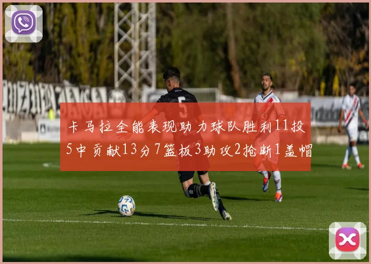 卡马拉全能表现助力球队胜利11投5中贡献13分7篮板3助攻2抢断1盖帽正负值5