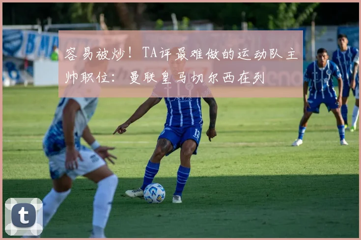 容易被炒！TA评最难做的运动队主帅职位：曼联皇马切尔西在列