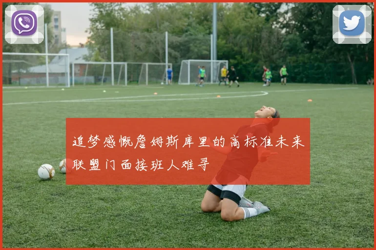 追梦感慨詹姆斯库里的高标准未来联盟门面接班人难寻