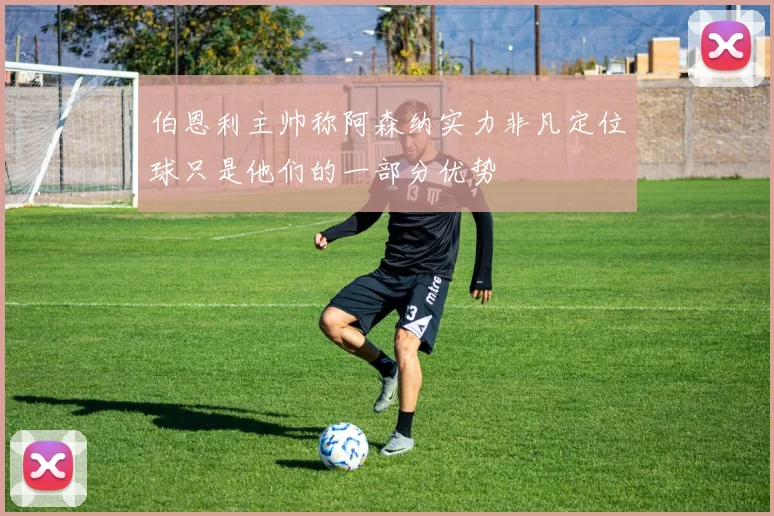 伯恩利主帅称阿森纳实力非凡定位球只是他们的一部分优势