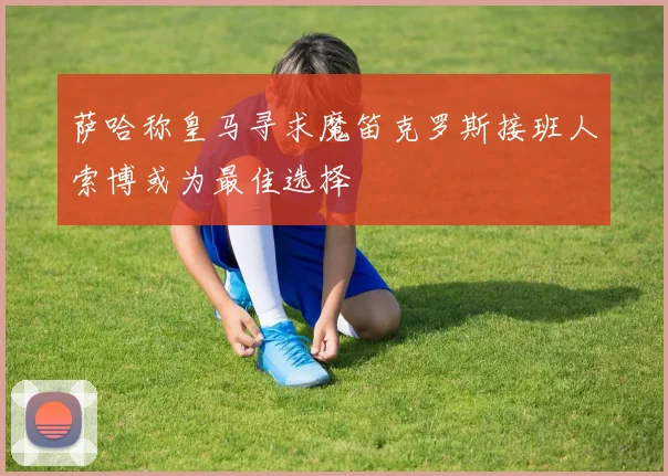 萨哈称皇马寻求魔笛克罗斯接班人索博或为最佳选择