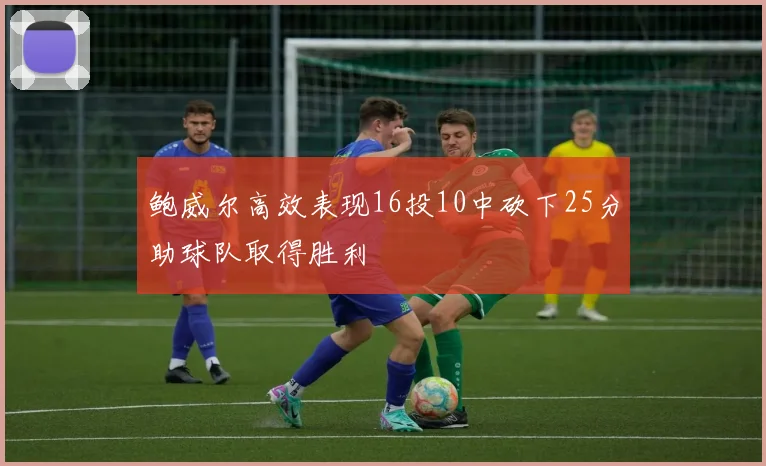 鲍威尔高效表现16投10中砍下25分助球队取得胜利