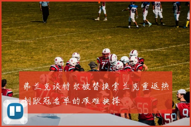 弗兰克谈特尔被替换索兰克重返热刺欧冠名单的艰难抉择