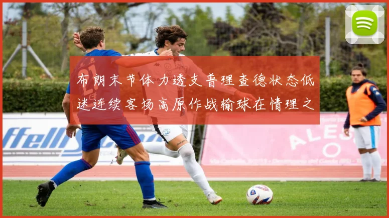 布朗末节体力透支普理查德状态低迷连续客场高原作战输球在情理之中