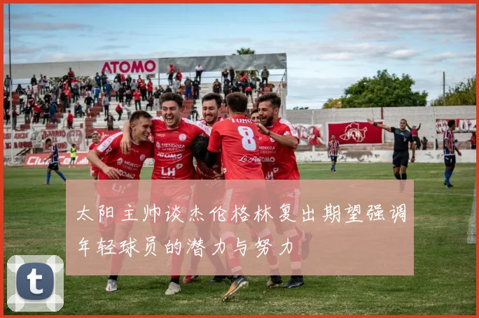 太阳主帅谈杰伦格林复出期望强调年轻球员的潜力与努力