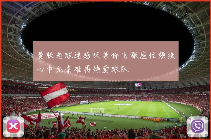 曼联老球迷感叹票价飞涨座位频换心中无奈难再热爱球队