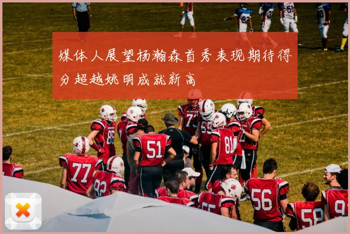 媒体人展望杨瀚森首秀表现期待得分超越姚明成就新高