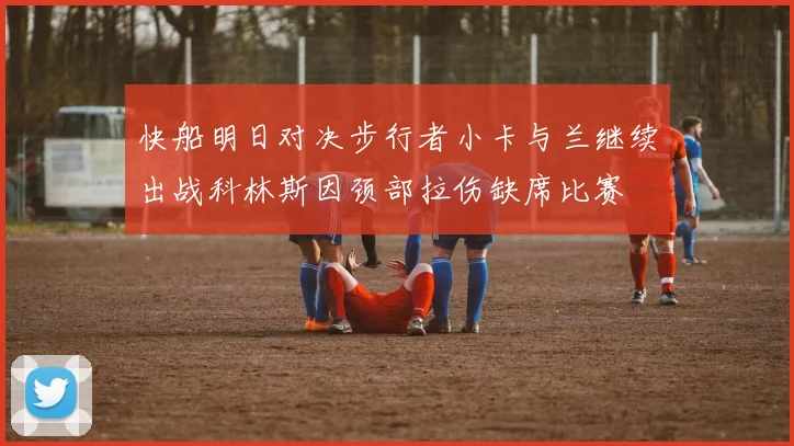 快船明日对决步行者小卡与兰继续出战科林斯因颈部拉伤缺席比赛