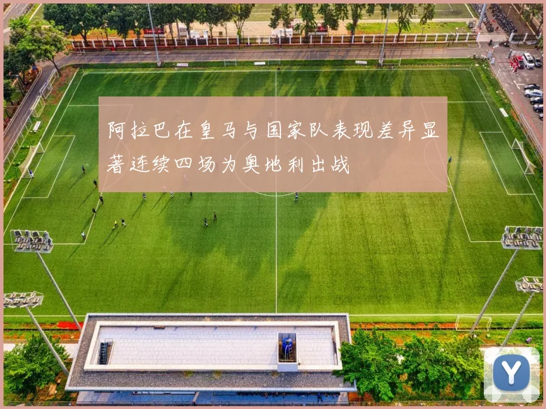 阿拉巴在皇马与国家队表现差异显著连续四场为奥地利出战