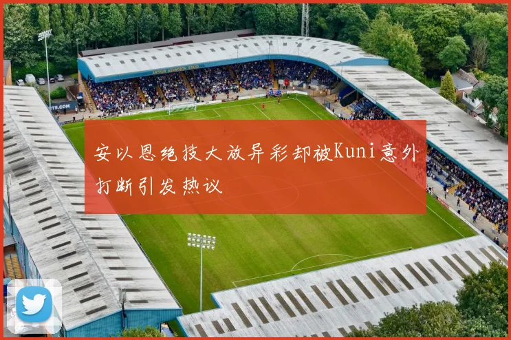 安以恩绝技大放异彩却被Kuni意外打断引发热议