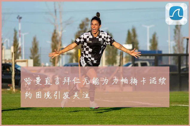 哈曼直言拜仁无能为力帕梅卡诺续约困境引发关注