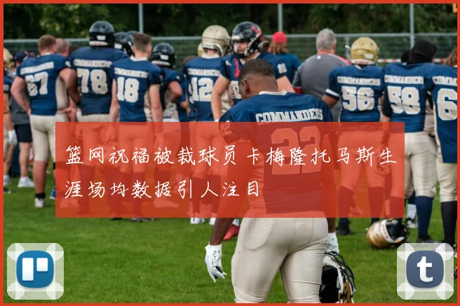 篮网祝福被裁球员卡梅隆托马斯生涯场均数据引人注目