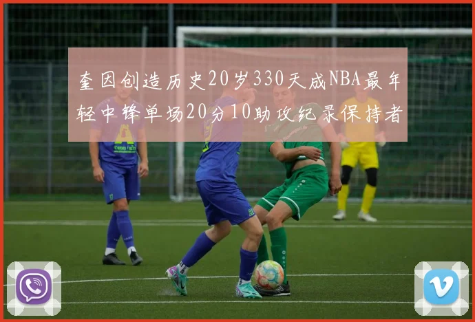 奎因创造历史20岁330天成NBA最年轻中锋单场20分10助攻纪录保持者