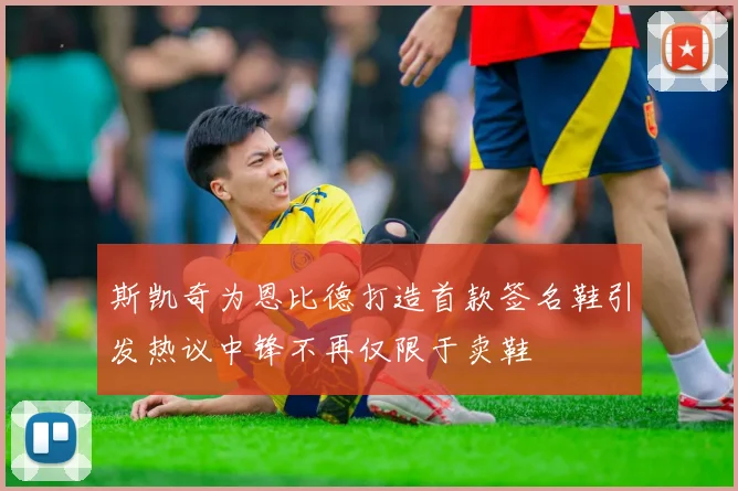 斯凯奇为恩比德打造首款签名鞋引发热议中锋不再仅限于卖鞋