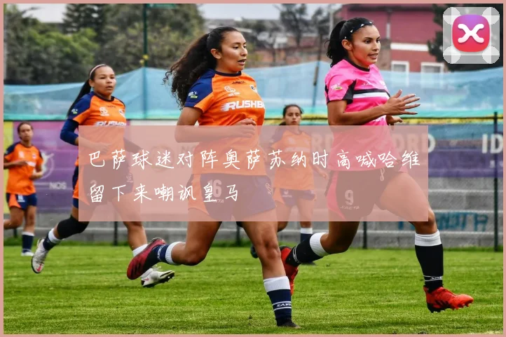 巴萨球迷对阵奥萨苏纳时高喊哈维留下来嘲讽皇马