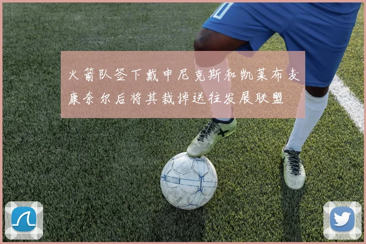 火箭队签下戴申尼克斯和凯莱布麦康奈尔后将其裁掉送往发展联盟