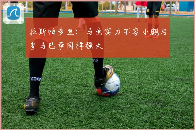 拉斯帕多里：马竞实力不容小觑与皇马巴萨同样强大