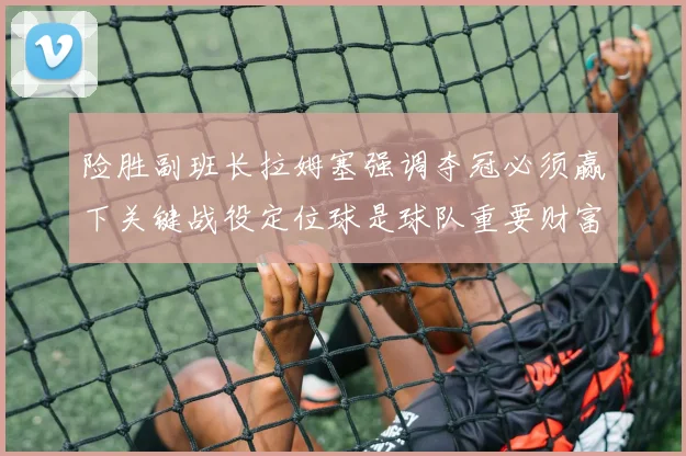 险胜副班长拉姆塞强调夺冠必须赢下关键战役定位球是球队重要财富