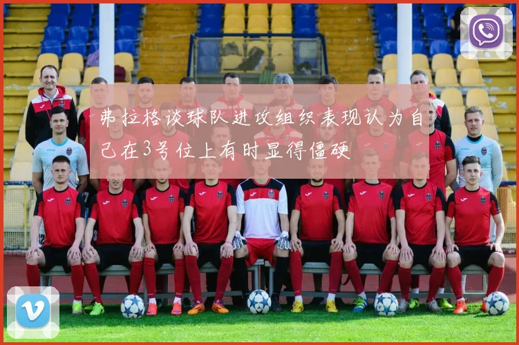 弗拉格谈球队进攻组织表现认为自己在3号位上有时显得僵硬