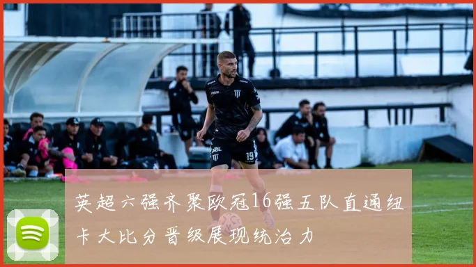 英超六强齐聚欧冠16强五队直通纽卡大比分晋级展现统治力