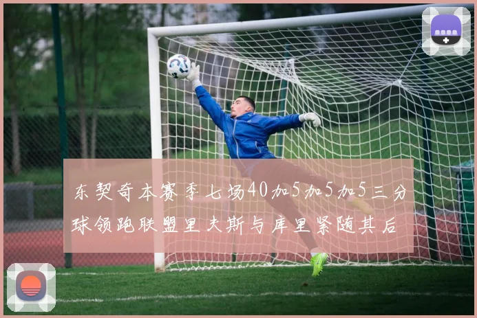东契奇本赛季七场40加5加5加5三分球领跑联盟里夫斯与库里紧随其后