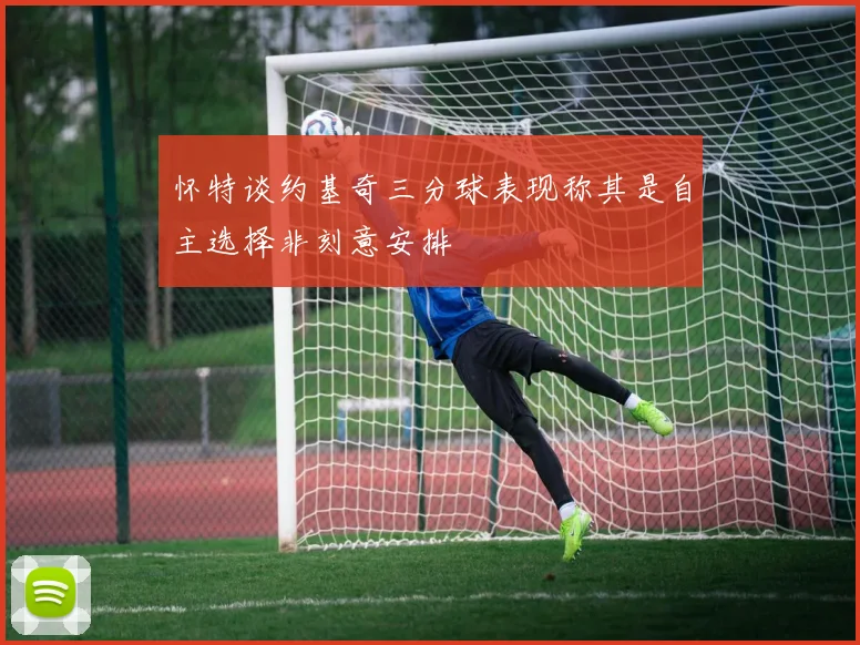 怀特谈约基奇三分球表现称其是自主选择非刻意安排