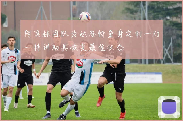 阿莫林团队为达洛特量身定制一对一特训助其恢复最佳状态