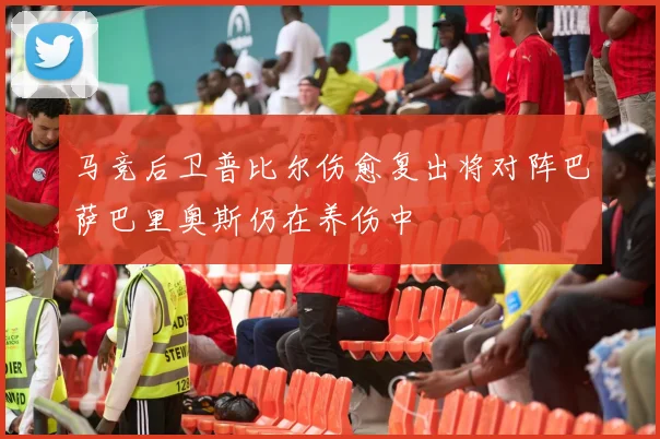 马竞后卫普比尔伤愈复出将对阵巴萨巴里奥斯仍在养伤中