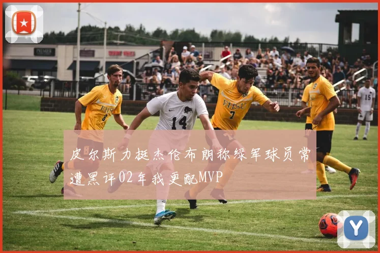 皮尔斯力挺杰伦布朗称绿军球员常遭黑评02年我更配MVP
