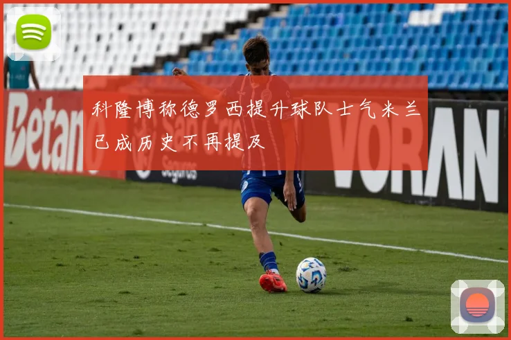 科隆博称德罗西提升球队士气米兰已成历史不再提及