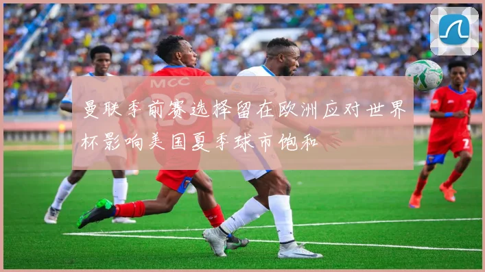 曼联季前赛选择留在欧洲应对世界杯影响美国夏季球市饱和