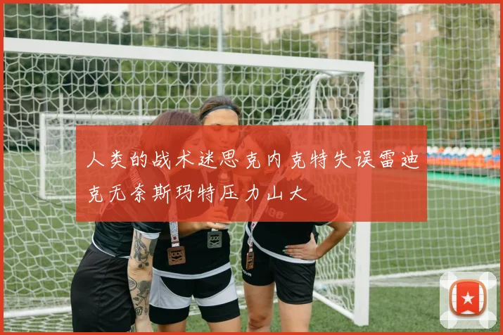 人类的战术迷思克内克特失误雷迪克无奈斯玛特压力山大
