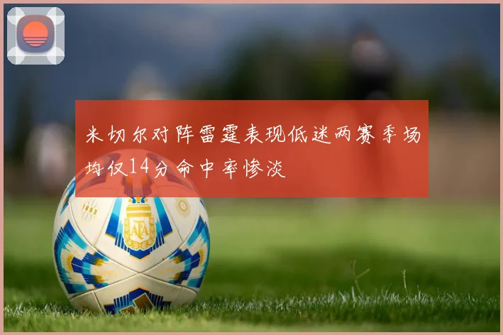 米切尔对阵雷霆表现低迷两赛季场均仅14分命中率惨淡
