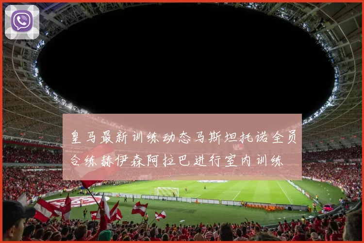 皇马最新训练动态马斯坦托诺全员合练赫伊森阿拉巴进行室内训练