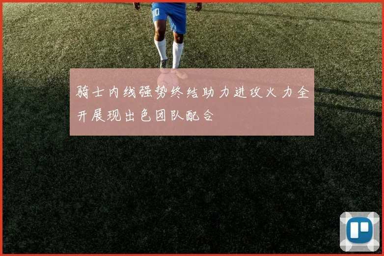 骑士内线强势终结助力进攻火力全开展现出色团队配合