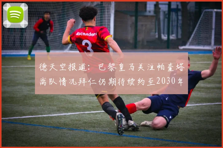 德天空报道：巴黎皇马关注帕奎塔离队情况拜仁仍期待续约至2030年