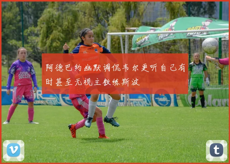 阿德巴约幽默调侃韦尔更听自己有时甚至无视主教练斯波