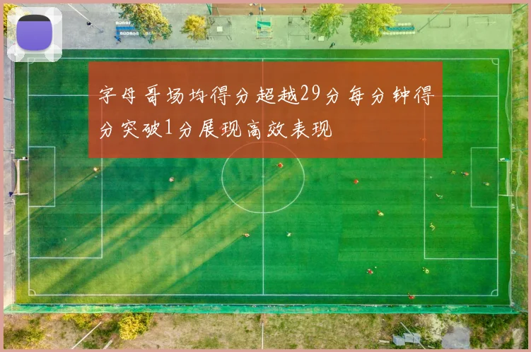 字母哥场均得分超越29分每分钟得分突破1分展现高效表现