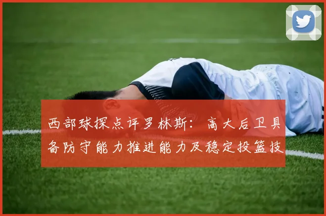 西部球探点评罗林斯：高大后卫具备防守能力推进能力及稳定投篮技巧