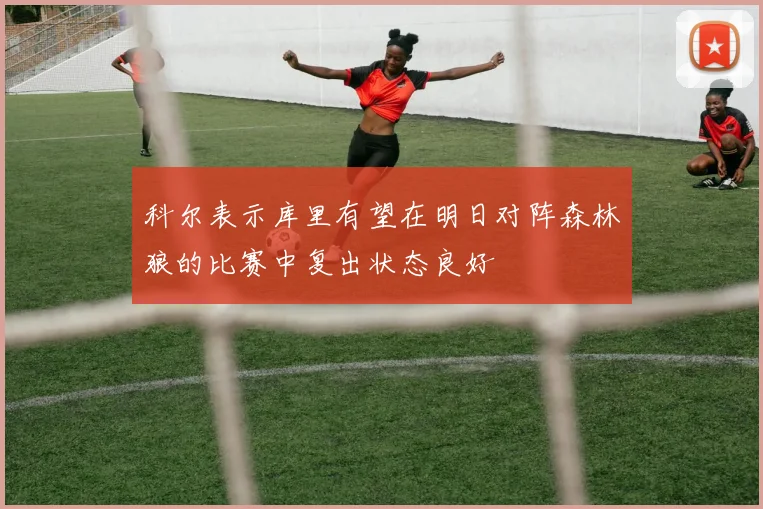 科尔表示库里有望在明日对阵森林狼的比赛中复出状态良好