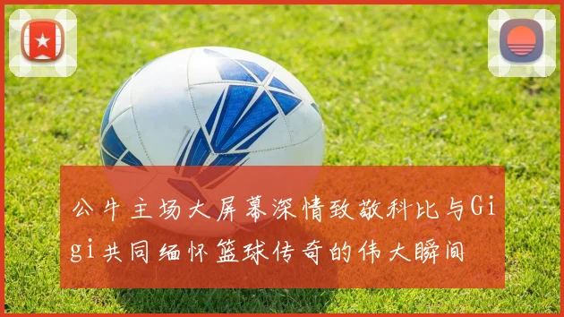 公牛主场大屏幕深情致敬科比与Gigi共同缅怀篮球传奇的伟大瞬间