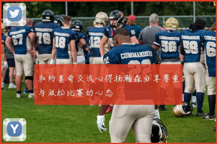 和约基奇交流心得杨瀚森分享尊重与放松比赛的心态